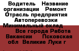 Водитель › Название организации ­ Ремонт  › Отрасль предприятия ­ Автоперевозки › Минимальный оклад ­ 25 000 - Все города Работа » Вакансии   . Псковская обл.,Великие Луки г.